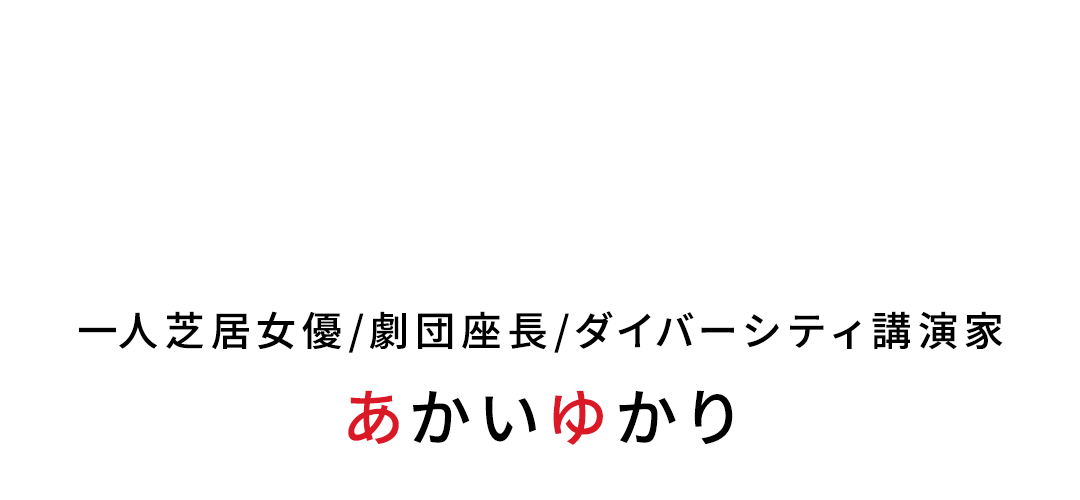 多様性を認めあえる平和な社会を日本から世界へ。一人芝居女優/劇団座長/ダイバーシティ講演家 あかいゆかり