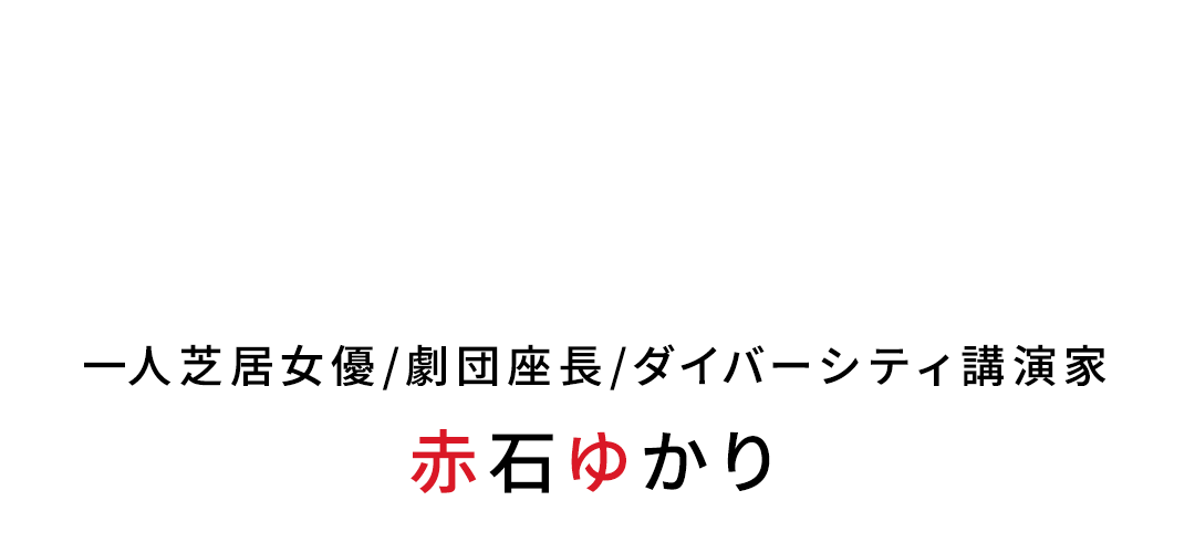 多様性を認めあえる平和な社会を日本から世界へ。一人芝居女優/劇団座長/ダイバーシティ講演家 赤石ゆかり