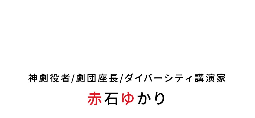 多様性を認めあえる平和な社会を日本から世界へ。神劇役者/劇団座長/ダイバーシティ講演家 赤石ゆかり